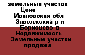 земельный участок  › Цена ­ 300 000 - Ивановская обл., Заволжский р-н, Борисцево д. Недвижимость » Земельные участки продажа   